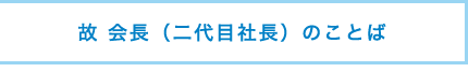 故 会長（二代目社長）のことば